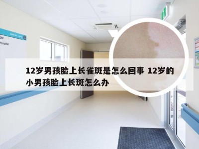 12岁男孩脸上长雀斑是怎么回事 12岁的小男孩脸上长斑怎么办