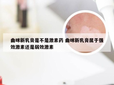 曲咪新乳膏是不是激素药 曲咪新乳膏属于强效激素还是弱效激素