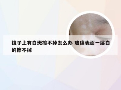 镜子上有白斑擦不掉怎么办 玻璃表面一层白的擦不掉