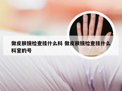 做皮肤镜检查挂什么科 做皮肤镜检查挂什么科室的号