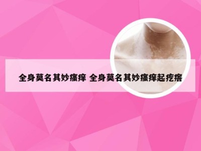 全身莫名其妙瘙痒 全身莫名其妙瘙痒起疙瘩