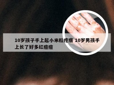 10岁孩子手上起小米粒疙瘩 10岁男孩手上长了好多红痘痘