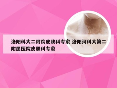 洛阳科大二附院皮肤科专家 洛阳河科大第二附属医院皮肤科专家