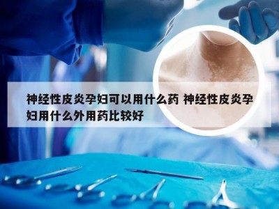 神经性皮炎孕妇可以用什么药 神经性皮炎孕妇用什么外用药比较好