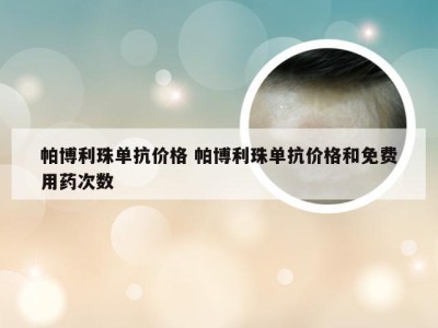 帕博利珠单抗价格 帕博利珠单抗价格和免费用药次数