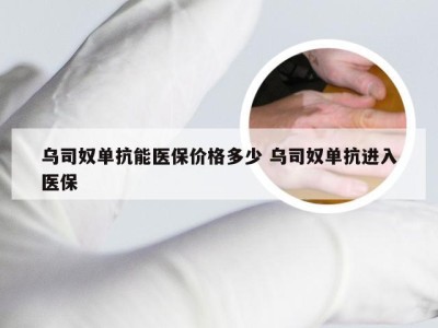 乌司奴单抗能医保价格多少 乌司奴单抗进入医保