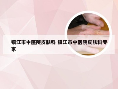 镇江市中医院皮肤科 镇江市中医院皮肤科专家