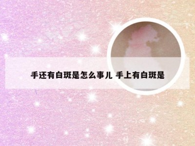 手还有白斑是怎么事儿 手上有白斑是