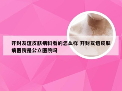 开封友谊皮肤病科看的怎么样 开封友谊皮肤病医院是公立医院吗