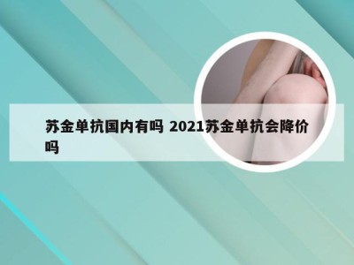 苏金单抗国内有吗 2021苏金单抗会降价吗