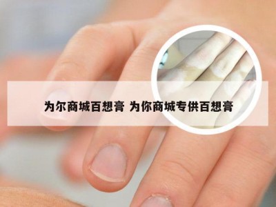 为尔商城百想膏 为你商城专供百想膏