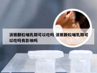 消银颗粒哺乳期可以吃吗 消银颗粒哺乳期可以吃吗有影响吗