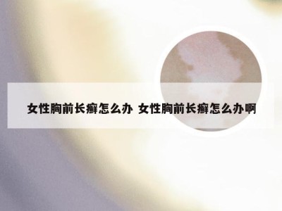 女性胸前长癣怎么办 女性胸前长癣怎么办啊