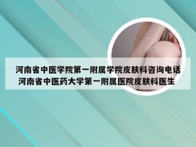 河南省中医学院第一附属学院皮肤科咨询电话 河南省中医药大学第一附属医院皮肤科医生