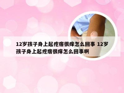 12岁孩子身上起疙瘩很痒怎么回事 12岁孩子身上起疙瘩很痒怎么回事啊