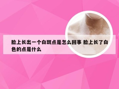 脸上长出一个白斑点是怎么回事 脸上长了白色的点是什么