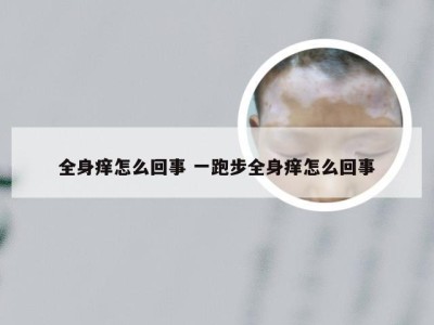 全身痒怎么回事 一跑步全身痒怎么回事