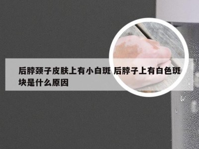 后脖颈子皮肤上有小白斑 后脖子上有白色斑块是什么原因