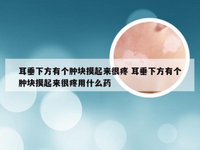 耳垂下方有个肿块摸起来很疼 耳垂下方有个肿块摸起来很疼用什么药