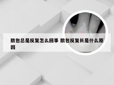 脓包总是反复怎么回事 脓包反复长是什么原因