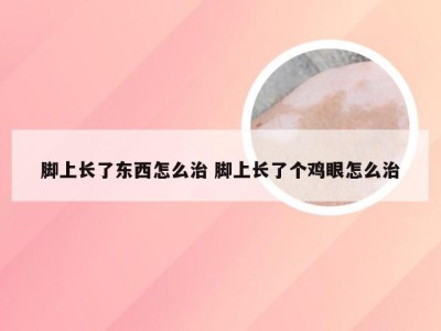 脚上长了东西怎么治 脚上长了个鸡眼怎么治