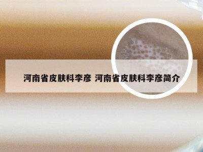 河南省皮肤科李彦 河南省皮肤科李彦简介