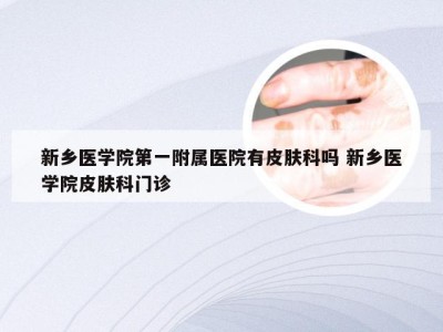 新乡医学院第一附属医院有皮肤科吗 新乡医学院皮肤科门诊