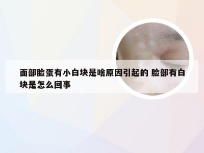 面部脸蛋有小白块是啥原因引起的 脸部有白块是怎么回事