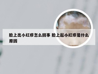 脸上出小红疹怎么回事 脸上起小红疹是什么原因