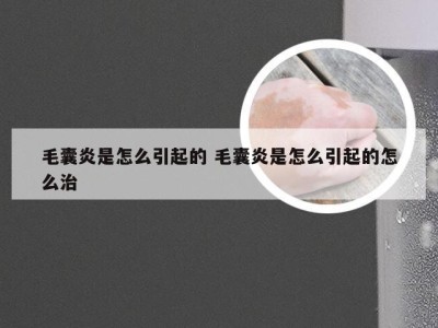 毛囊炎是怎么引起的 毛囊炎是怎么引起的怎么治