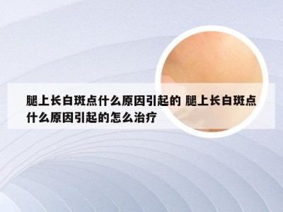 腿上长白斑点什么原因引起的 腿上长白斑点什么原因引起的怎么治疗