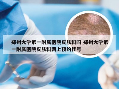 郑州大学第一附属医院皮肤科吗 郑州大学第一附属医院皮肤科网上预约挂号