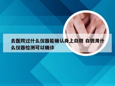 去医院过什么仪器能确认身上白斑 白斑用什么仪器检测可以确诊