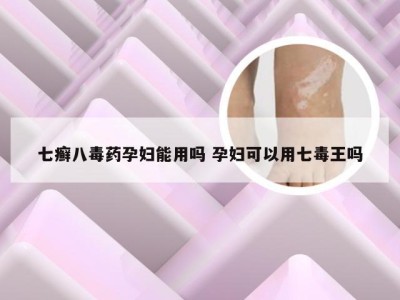 七癣八毒药孕妇能用吗 孕妇可以用七毒王吗