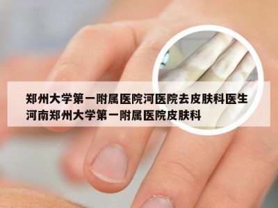 郑州大学第一附属医院河医院去皮肤科医生 河南郑州大学第一附属医院皮肤科