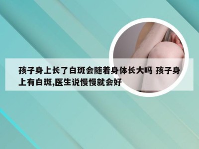 孩子身上长了白斑会随着身体长大吗 孩子身上有白斑,医生说慢慢就会好