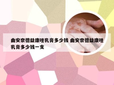 曲安奈德益康唑乳膏多少钱 曲安奈德益康唑乳膏多少钱一支