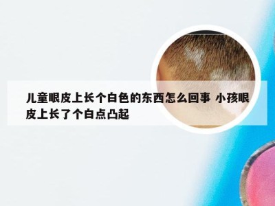 儿童眼皮上长个白色的东西怎么回事 小孩眼皮上长了个白点凸起