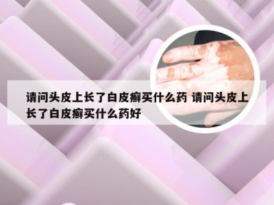 请问头皮上长了白皮癣买什么药 请问头皮上长了白皮癣买什么药好