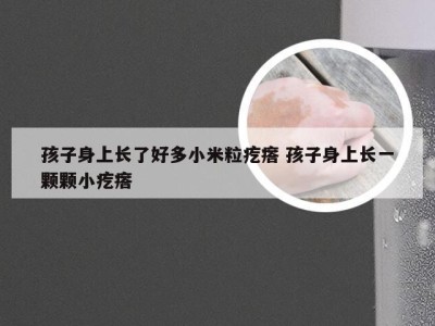 孩子身上长了好多小米粒疙瘩 孩子身上长一颗颗小疙瘩