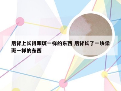 后背上长得跟斑一样的东西 后背长了一块像斑一样的东西