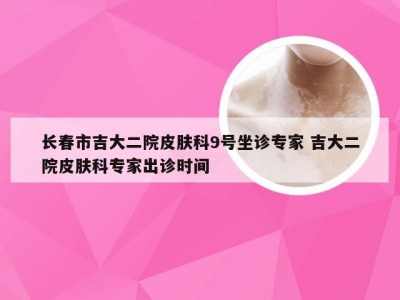 长春市吉大二院皮肤科9号坐诊专家 吉大二院皮肤科专家出诊时间