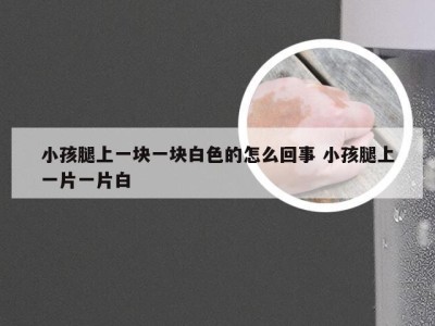 小孩腿上一块一块白色的怎么回事 小孩腿上一片一片白