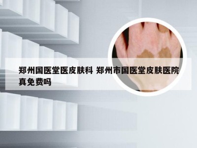 郑州国医堂医皮肤科 郑州市国医堂皮肤医院真免费吗