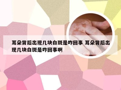 耳朵背后出现几块白斑是咋回事 耳朵背后出现几块白斑是咋回事啊