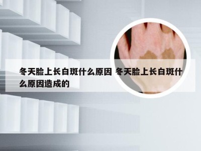 冬天脸上长白斑什么原因 冬天脸上长白斑什么原因造成的