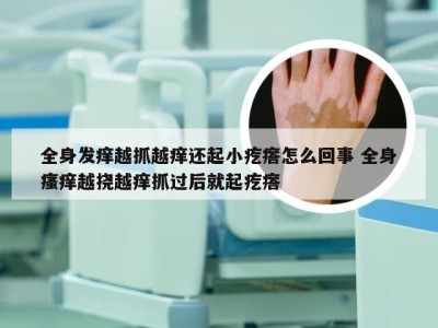 全身发痒越抓越痒还起小疙瘩怎么回事 全身瘙痒越挠越痒抓过后就起疙瘩