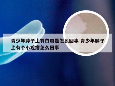 青少年脖子上有白斑是怎么回事 青少年脖子上有个小疙瘩怎么回事