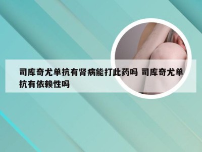 司库奇尤单抗有肾病能打此药吗 司库奇尤单抗有依赖性吗