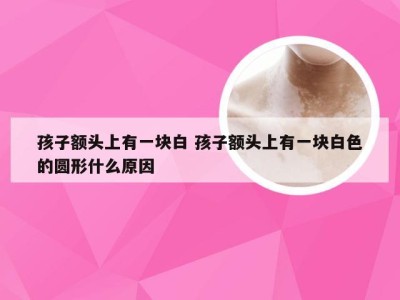 孩子额头上有一块白 孩子额头上有一块白色的圆形什么原因